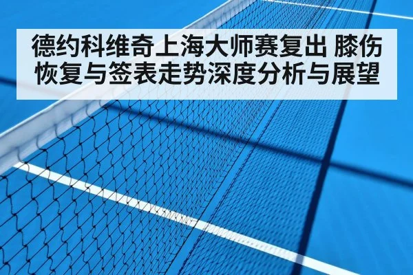 德约科维奇上海大师赛复出 膝伤恢复与签表走势深度分析与展望