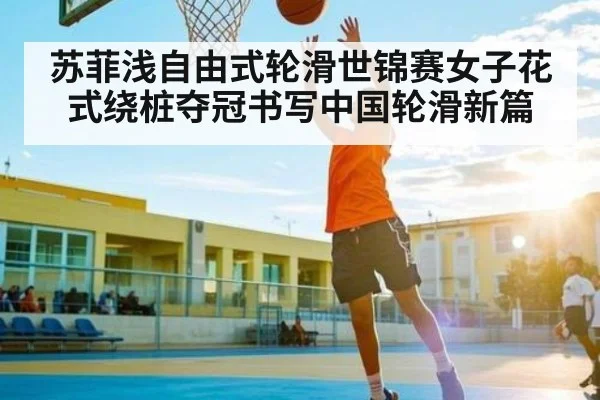 苏菲浅自由式轮滑世锦赛女子花式绕桩夺冠书写中国轮滑新篇